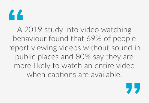 Quote saying A 2019 study into video watching behaviour found that 69% of people report viewing videos without sound in public places and 80% say they are more likely to watch an entire video when captions are available.